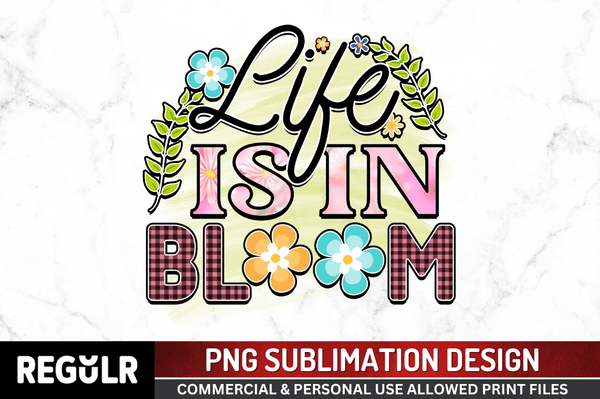 LIFE IS IN BLOOM Sublimation Design PNG File